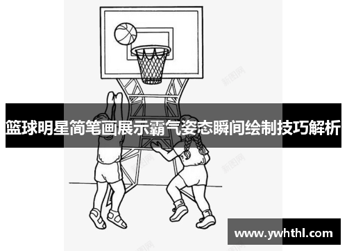 篮球明星简笔画展示霸气姿态瞬间绘制技巧解析